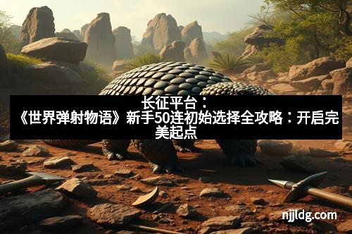 长征平台：《世界弹射物语》新手50连初始选择全攻略：开启完美起点