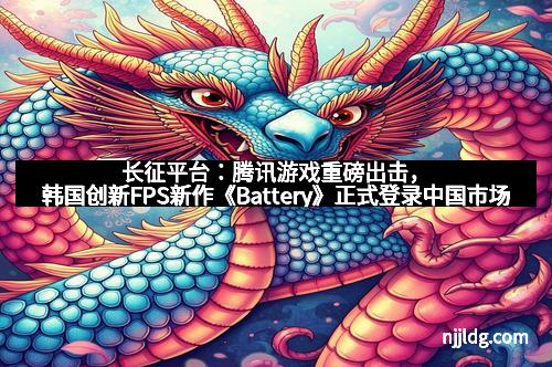 长征平台：腾讯游戏重磅出击，韩国创新FPS新作《Battery》正式登录中国市场
