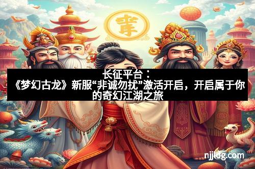 长征平台：《梦幻古龙》新服“非诚勿扰”激活开启，开启属于你的奇幻江湖之旅